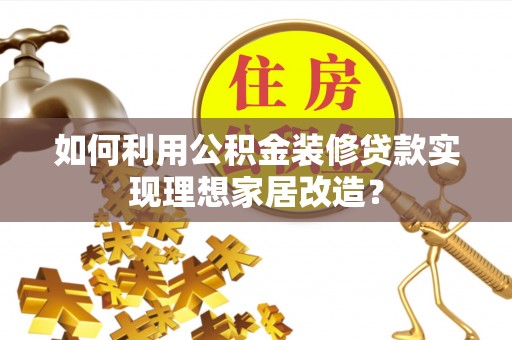 张店如何利用公积金装修贷款实现理想家居改造？