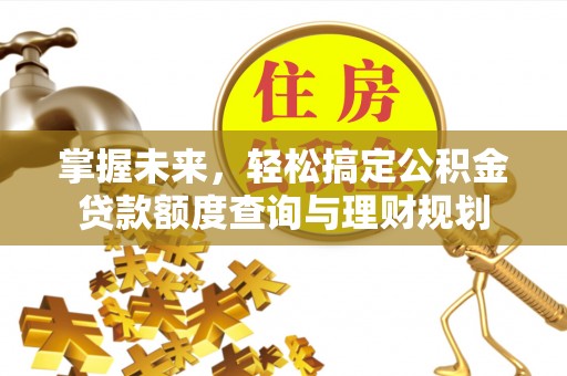 张店掌握未来，轻松搞定公积金贷款额度查询与理财规划