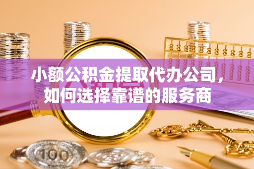 张店小额公积金提取代办公司，如何选择靠谱的服务商