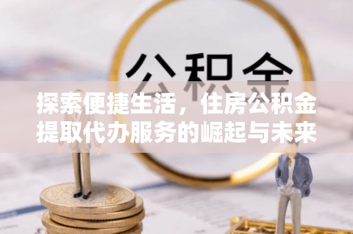 张店探索便捷生活，住房公积金提取代办服务的崛起与未来趋势