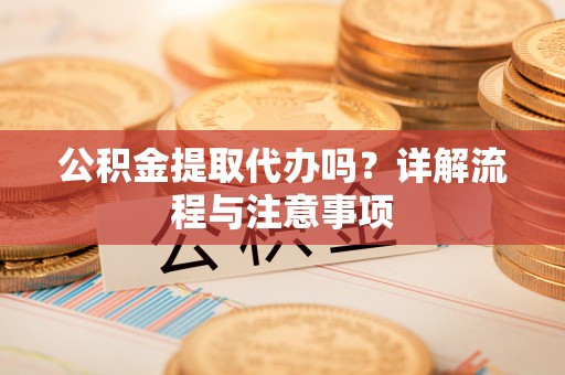 张店公积金提取代办吗？详解流程与注意事项