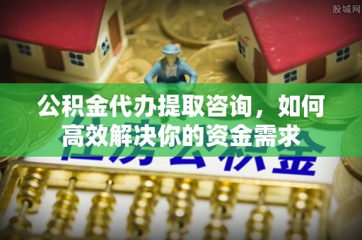 张店公积金代办提取咨询，如何高效解决你的资金需求
