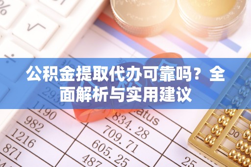 张店公积金提取代办可靠吗？全面解析与实用建议