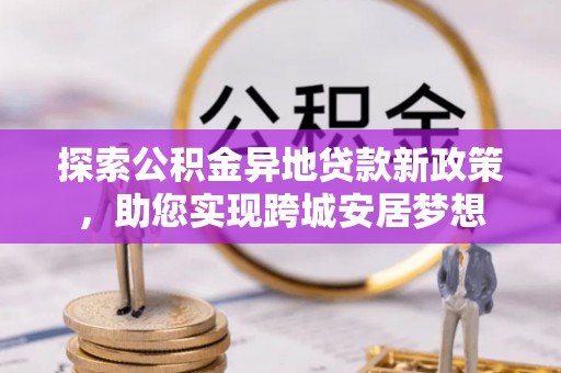 张店探索公积金异地贷款新政策，助您实现跨城安居梦想