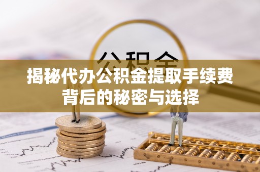 张店揭秘代办公积金提取手续费背后的秘密与选择