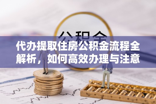 张店代办提取住房公积金流程全解析，如何高效办理与注意事项
