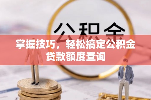 张店掌握技巧，轻松搞定公积金贷款额度查询