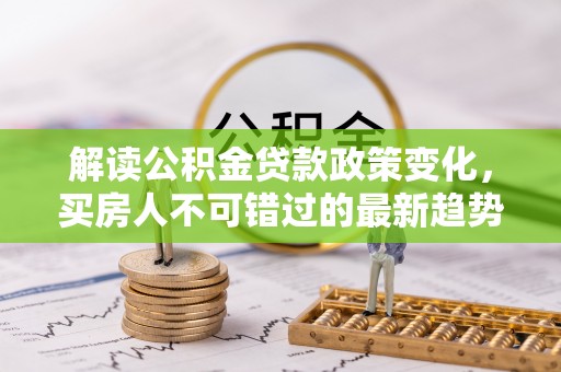 张店解读公积金贷款政策变化，买房人不可错过的最新趋势