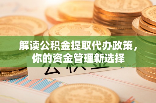 张店解读公积金提取代办政策，你的资金管理新选择