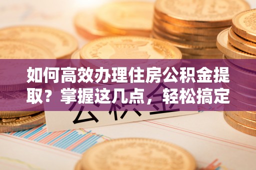 张店如何高效办理住房公积金提取？掌握这几点，轻松搞定！
