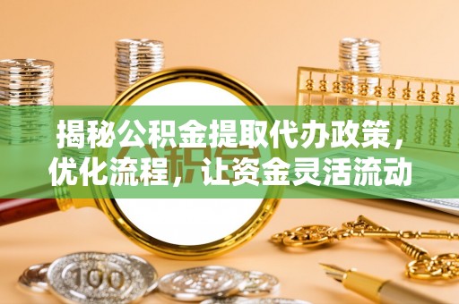 张店揭秘公积金提取代办政策，优化流程，让资金灵活流动