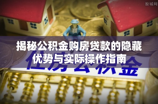 张店揭秘公积金购房贷款的隐藏优势与实际操作指南