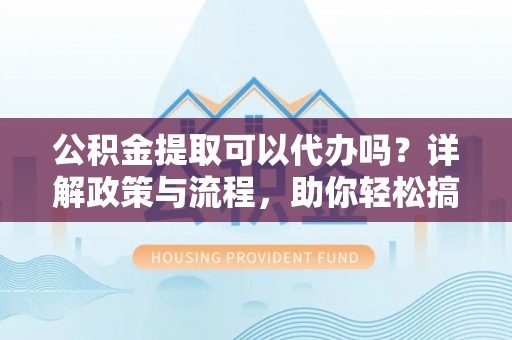 张店公积金提取可以代办吗？详解政策与流程，助你轻松搞定！