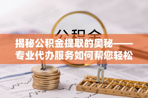 张店揭秘公积金提取的奥秘——专业代办服务如何帮您轻松搞定