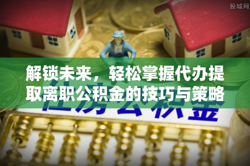 张店解锁未来，轻松掌握代办提取离职公积金的技巧与策略