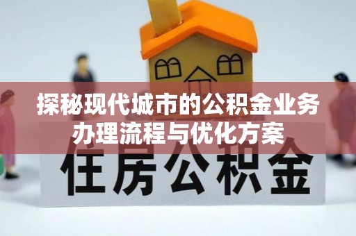 张店探秘现代城市的公积金业务办理流程与优化方案