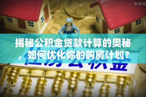 张店揭秘公积金贷款计算的奥秘，如何优化你的购房计划？