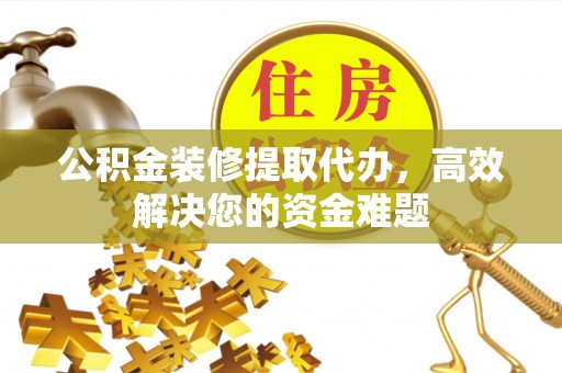 张店公积金装修提取代办，高效解决您的资金难题