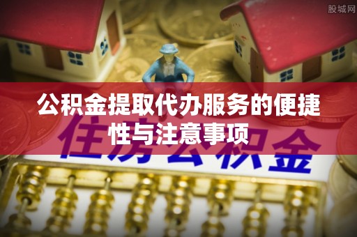 张店公积金提取代办服务的便捷性与注意事项