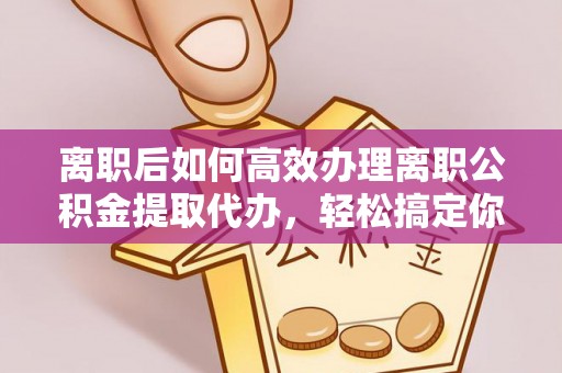 张店离职后如何高效办理离职公积金提取代办，轻松搞定你的公积金