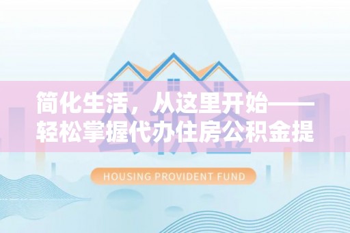 张店简化生活，从这里开始——轻松掌握代办住房公积金提取全流程