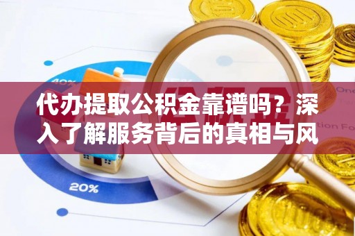 张店代办提取公积金靠谱吗？深入了解服务背后的真相与风险