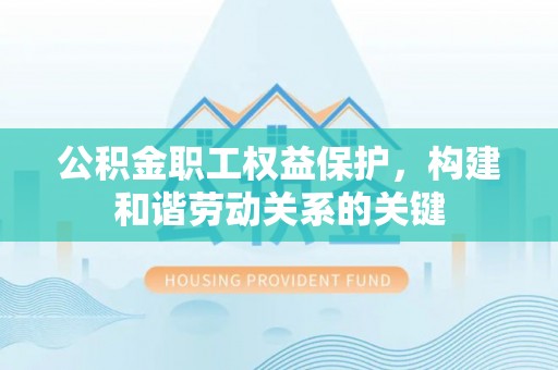张店公积金职工权益保护，构建和谐劳动关系的关键