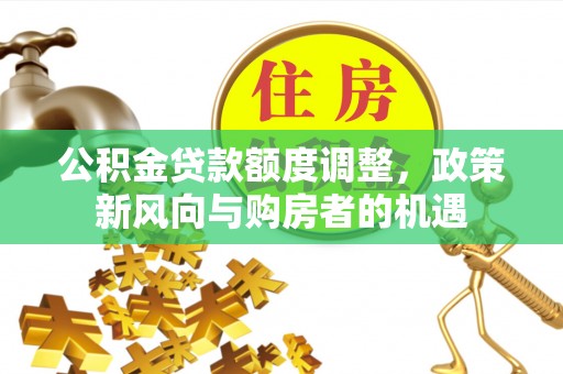 张店公积金贷款额度调整，政策新风向与购房者的机遇