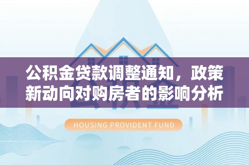 张店公积金贷款调整通知，政策新动向对购房者的影响分析