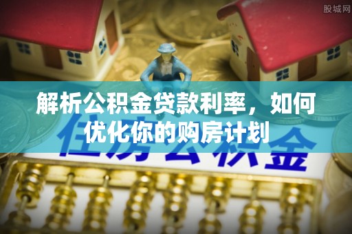 张店解析公积金贷款利率，如何优化你的购房计划