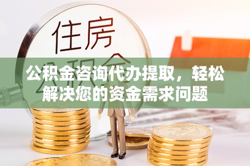 张店公积金咨询代办提取，轻松解决您的资金需求问题