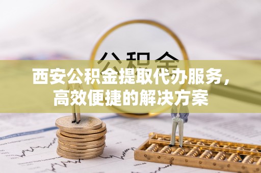 张店西安公积金提取代办服务，高效便捷的解决方案