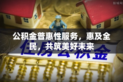 张店公积金普惠性服务，惠及全民，共筑美好未来