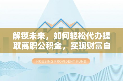 张店解锁未来，如何轻松代办提取离职公积金，实现财富自由的第一步