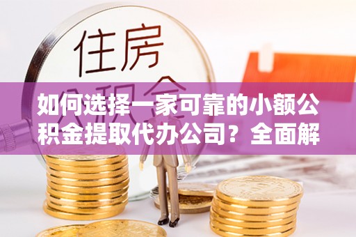 张店如何选择一家可靠的小额公积金提取代办公司？全面解析与指南