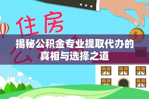 张店揭秘公积金专业提取代办的真相与选择之道