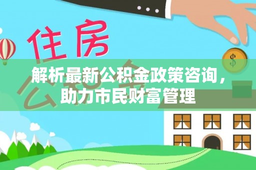 张店解析最新公积金政策咨询，助力市民财富管理