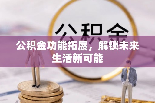 张店公积金功能拓展，解锁未来生活新可能