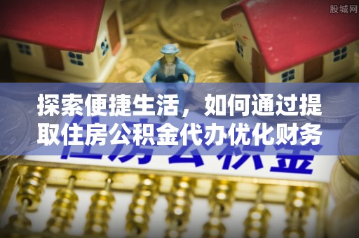 张店探索便捷生活，如何通过提取住房公积金代办优化财务规划