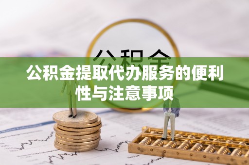 张店公积金提取代办服务的便利性与注意事项