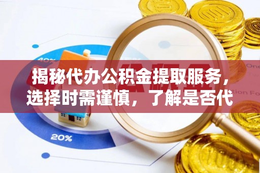 张店揭秘代办公积金提取服务，选择时需谨慎，了解是否代办公积金提取可靠吗？