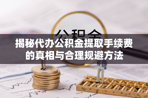 张店揭秘代办公积金提取手续费的真相与合理规避方法