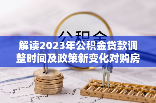 张店解读2023年公积金贷款调整时间及政策新变化对购房的影响