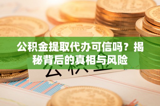 张店公积金提取代办可信吗？揭秘背后的真相与风险