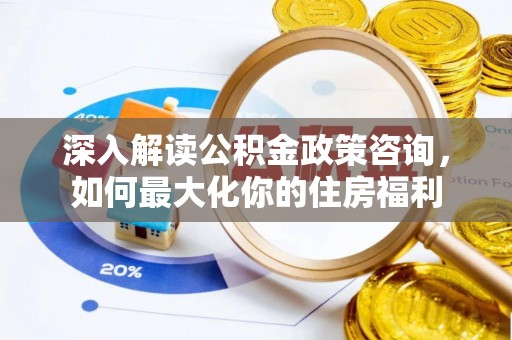 张店深入解读公积金政策咨询，如何最大化你的住房福利