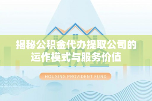 张店揭秘公积金代办提取公司的运作模式与服务价值