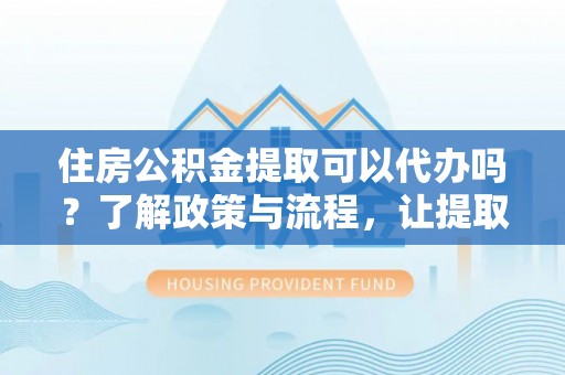 张店住房公积金提取可以代办吗？了解政策与流程，让提取更便捷
