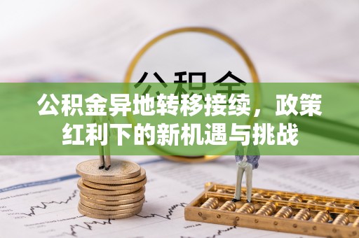 张店公积金异地转移接续，政策红利下的新机遇与挑战