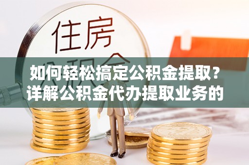 张店如何轻松搞定公积金提取？详解公积金代办提取业务的便捷之道