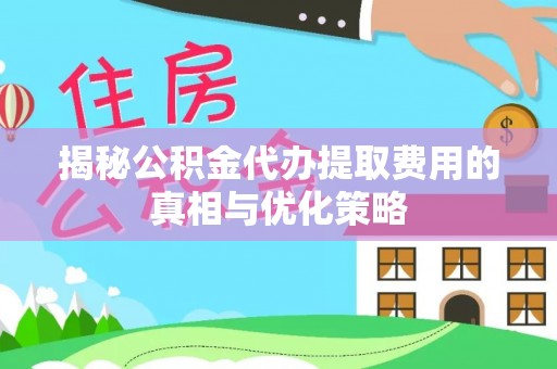 张店揭秘公积金代办提取费用的真相与优化策略
